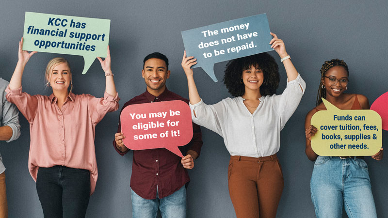 KCC has financial support opportunities. You may be eligible for some of it! The money does not have to be repaid. Funds can cover tuition, fees, books, supplies & other needs.